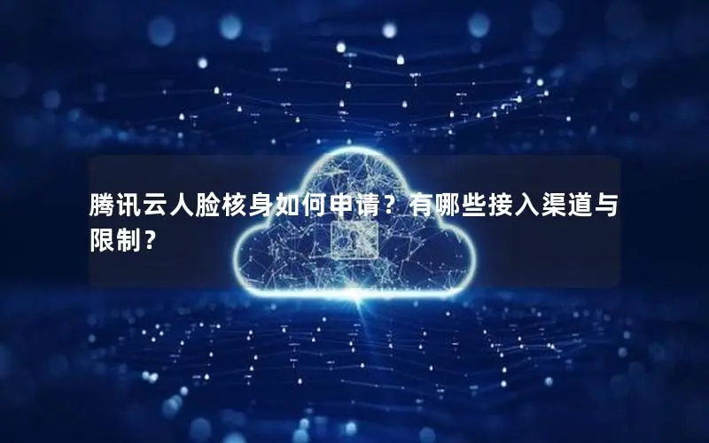 腾讯云人脸核身如何申请?有哪些接入渠道与限制? 腾讯云人脸核身如何申请?有哪些接入渠道与限制?