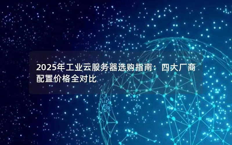 2025年工业云服务器选购指南:四大厂商配置价格全对比 2025年工业云服务器选购指南:四大厂商配置价格全对比