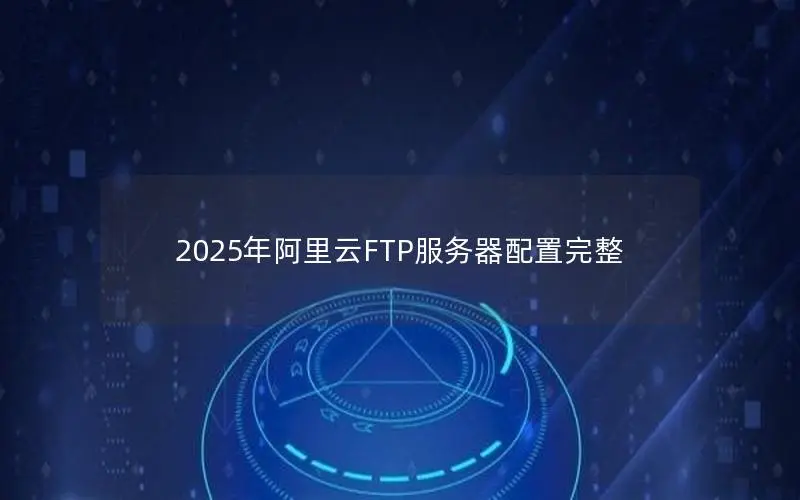 2025年阿里云FTP服务器配置完整 2025年阿里云FTP服务器配置完整