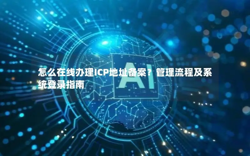 怎么在线办理ICP地址备案?管理流程及系统登录指南 怎么在线办理ICP地址备案?管理流程及系统登录指南