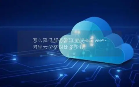 怎么降低服务器流量成本？aws-阿里云价格对比多少钱