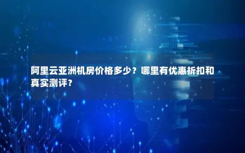 阿里云亚洲机房价格多少？哪里有优惠折扣和真实测评？