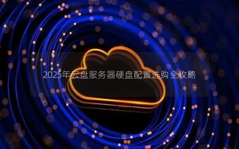 2025年云盘服务器硬盘配置选购全攻略