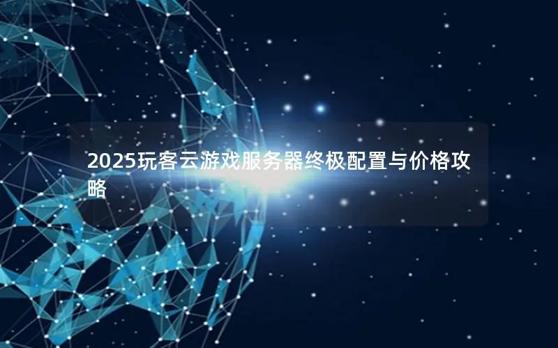2025玩客云游戏服务器终极配置与价格攻略 2025玩客云游戏服务器终极配置与价格攻略
