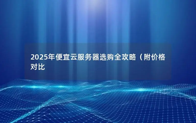 2025年便宜云服务器选购全攻略(附价格对比 2025年便宜云服务器选购全攻略(附价格对比