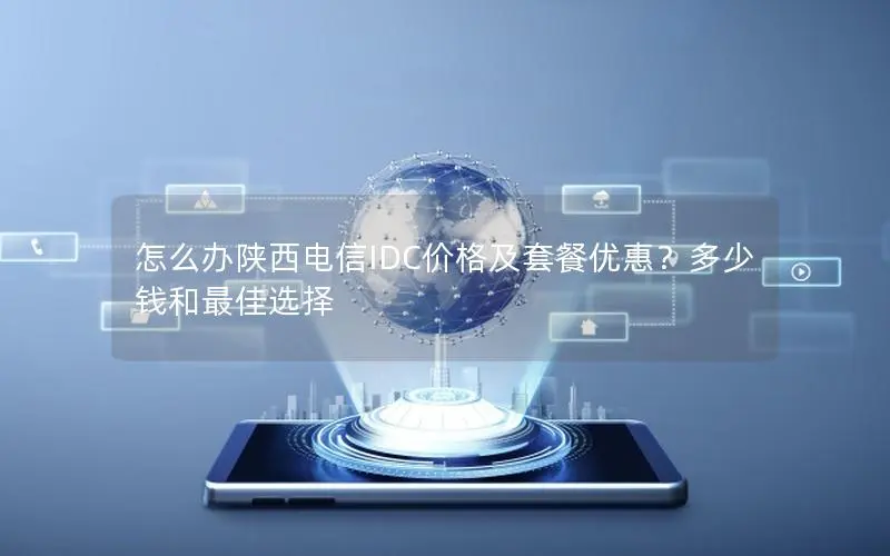 怎么办陕西电信IDC价格及套餐优惠?多少钱和最佳选择 怎么办陕西电信IDC价格及套餐优惠?多少钱和最佳选择