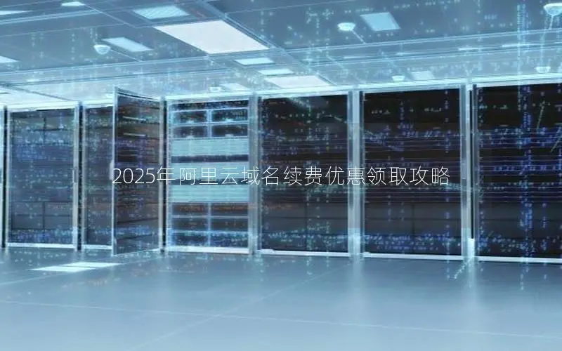 2025年阿里云域名续费优惠领取攻略 2025年阿里云域名续费优惠领取攻略