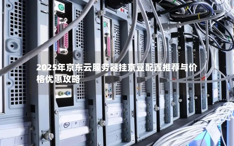 2025年京东云服务器挂京豆配置推荐与价格优惠攻略 2025年京东云服务器挂京豆配置推荐与价格优惠攻略