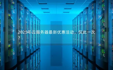 2025年云服务器最新优惠活动,仅此一次? 2025年云服务器最新优惠活动,仅此一次?