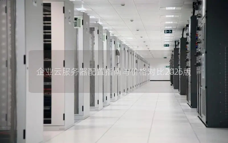 企业云服务器配置指南与价格对比2025版 企业云服务器配置指南与价格对比2025版