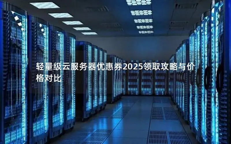 轻量级云服务器优惠券2025领取攻略与价格对比 轻量级云服务器优惠券2025领取攻略与价格对比