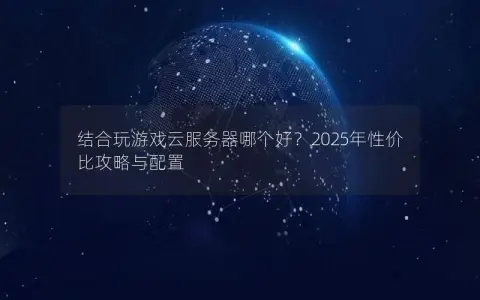 结合玩游戏云服务器哪个好?2025年性价比攻略与配置 结合玩游戏云服务器哪个好?2025年性价比攻略与配置