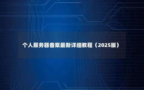 个人服务器备案最新详细教程（2025版）