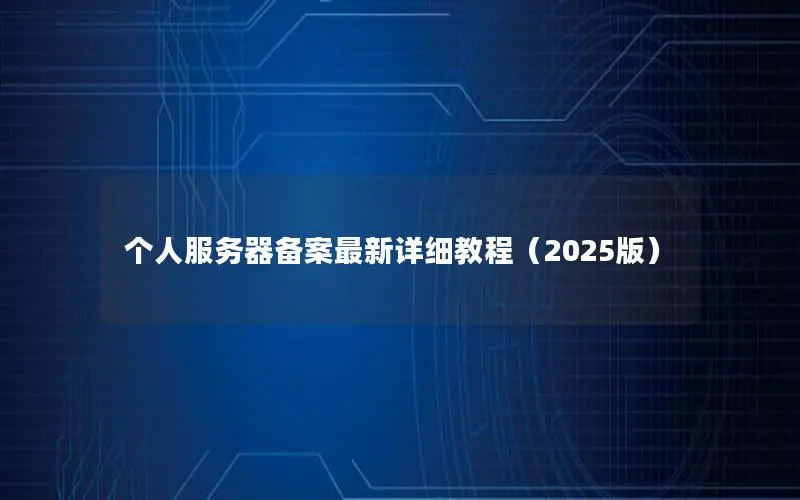 个人服务器备案最新详细教程(2025版) 个人服务器备案最新详细教程(2025版)