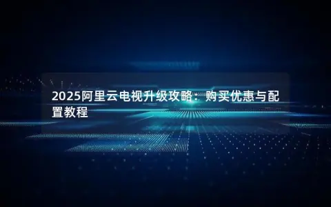 2025阿里云电视升级攻略：购买优惠与配置教程