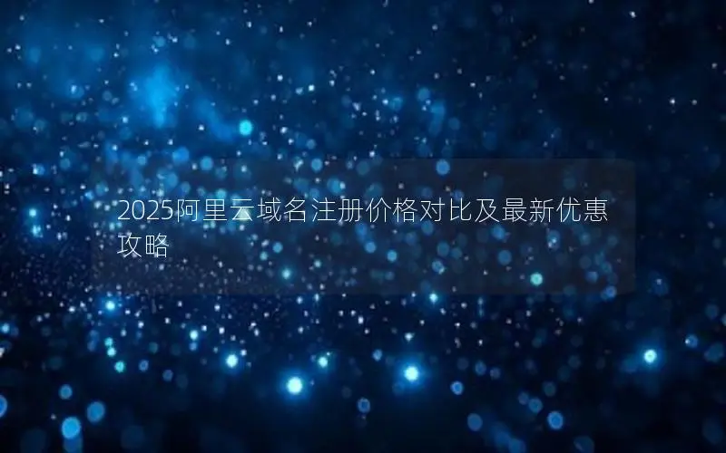 2025阿里云域名注册价格对比及最新优惠攻略 2025阿里云域名注册价格对比及最新优惠攻略