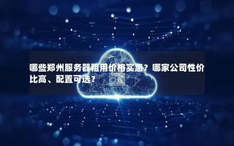 哪些郑州服务器租用价格实惠？哪家公司性价比高、配置可选？