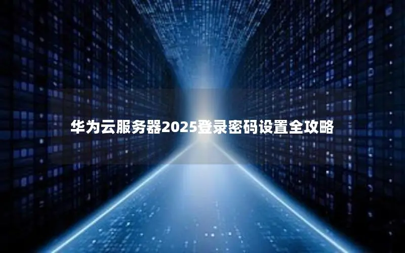 华为云服务器2025登录密码设置全攻略 华为云服务器2025登录密码设置全攻略