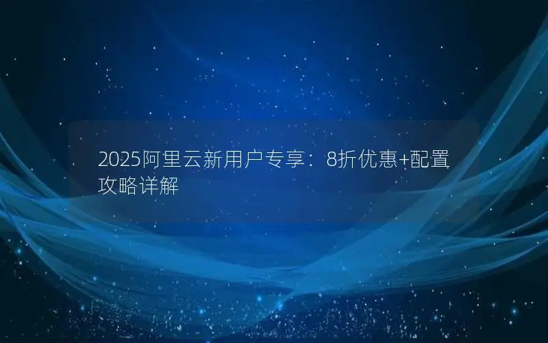 2025阿里云新用户专享：8折优惠+配置攻略详解