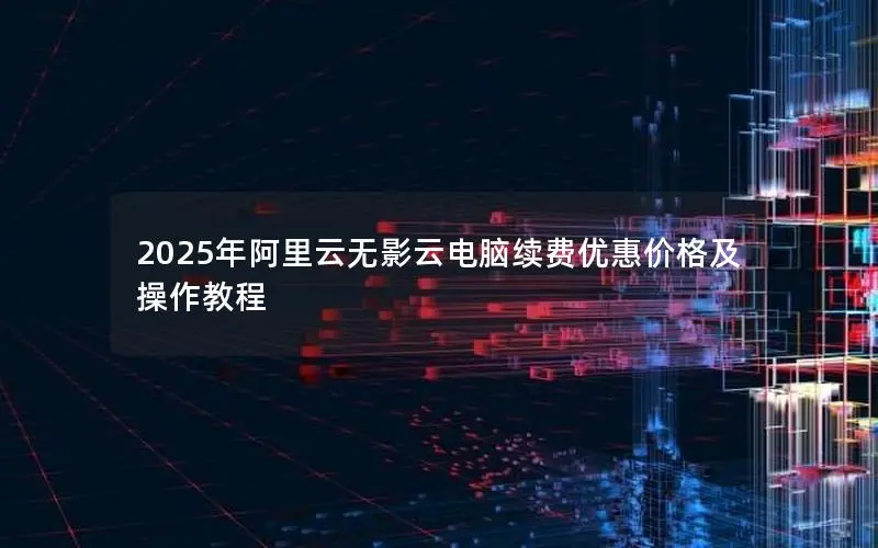 2025年阿里云无影云电脑续费优惠价格及操作教程