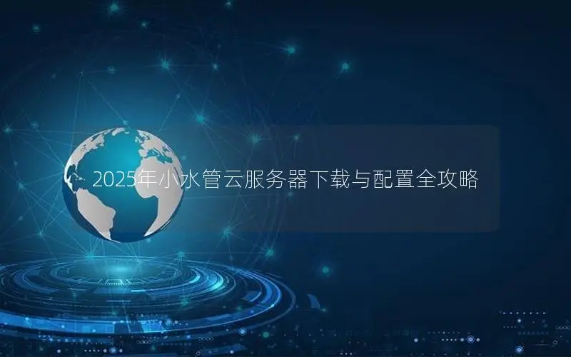 2025年小水管云服务器下载与配置全攻略 2025年小水管云服务器下载与配置全攻略