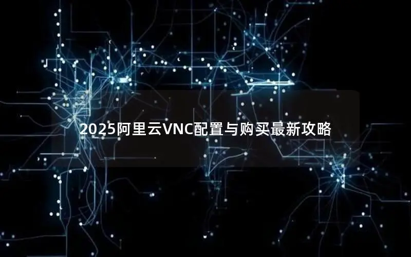 2025阿里云VNC配置与购买最新攻略
