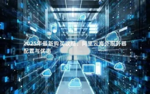 2025年最新购买攻略:阿里云海外服务器配置与优惠 2025年最新购买攻略:阿里云海外服务器配置与优惠