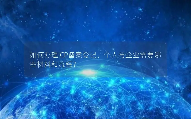 如何办理ICP备案登记，个人与企业需要哪些材料和流程？