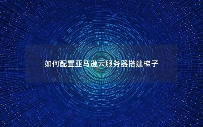 如何配置亚马逊云服务器搭建梯子