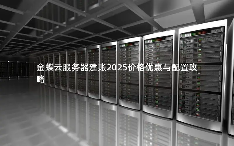 金蝶云服务器建账2025价格优惠与配置攻略 金蝶云服务器建账2025价格优惠与配置攻略