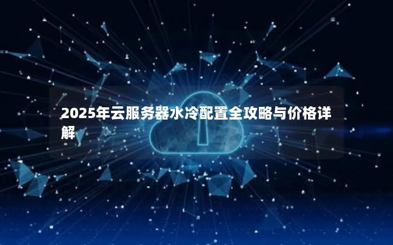 2025年云服务器水冷配置全攻略与价格详解 2025年云服务器水冷配置全攻略与价格详解