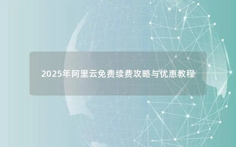 2025年阿里云免费续费攻略与优惠教程