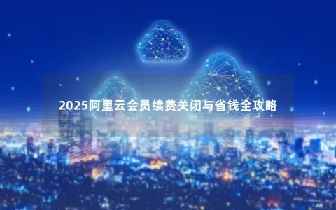 2025阿里云会员续费关闭与省钱全攻略