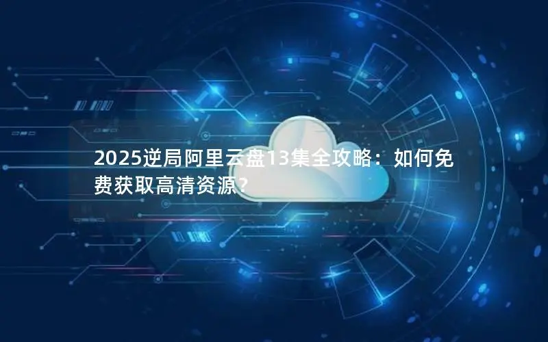 2025逆局阿里云盘13集全攻略：如何免费获取高清资源？