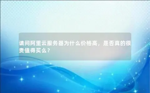 请问阿里云服务器为什么价格高，是否真的很贵值得买么？