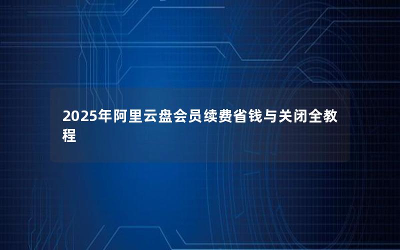 2025年阿里云盘会员续费省钱与关闭全教程