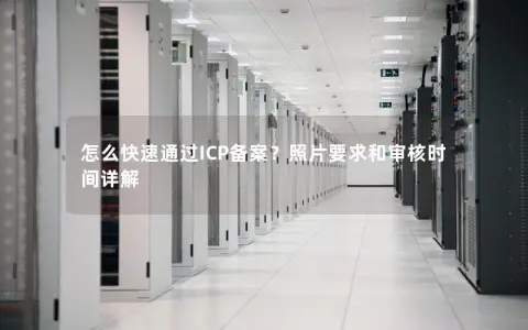 怎么快速通过ICP备案？照片要求和审核时间详解