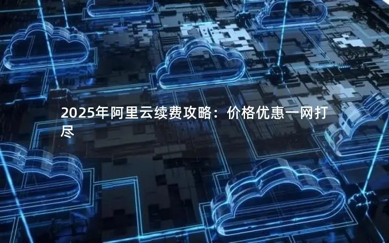 2025年阿里云续费攻略：价格优惠一网打尽