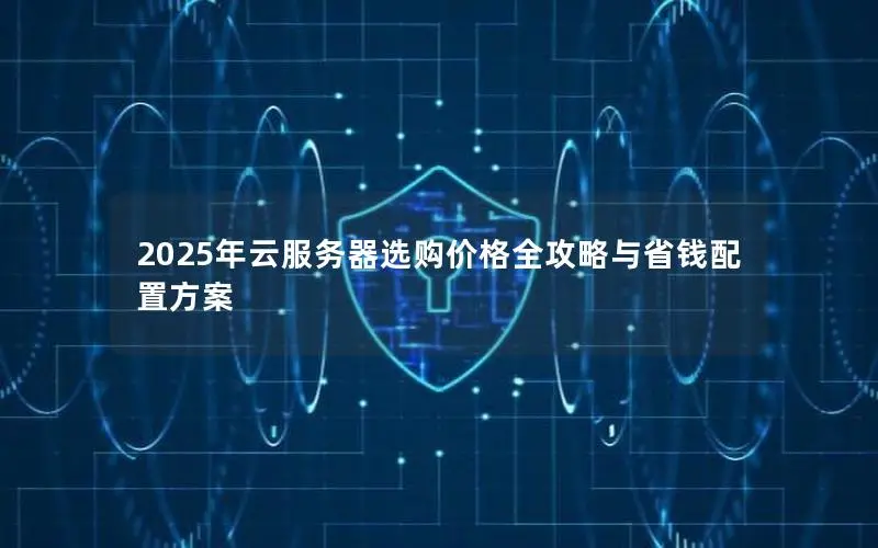2025年云服务器选购价格全攻略与省钱配置方案 2025年云服务器选购价格全攻略与省钱配置方案