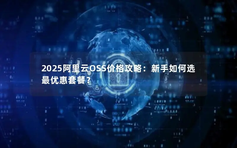 2025阿里云OSS价格攻略：新手如何选最优惠套餐？