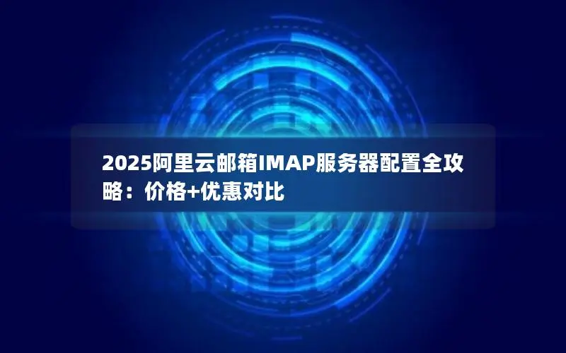 2025阿里云邮箱IMAP服务器配置全攻略:价格+优惠对比 2025阿里云邮箱IMAP服务器配置全攻略:价格+优惠对比