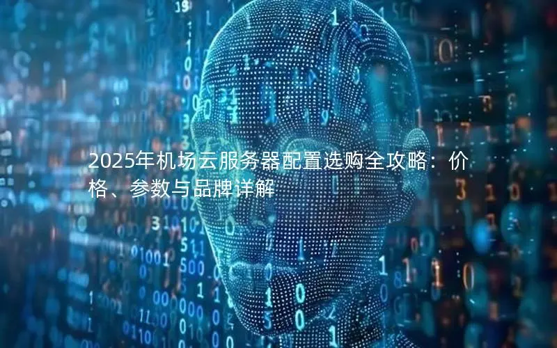 2025年机场云服务器配置选购全攻略：价格、参数与品牌详解