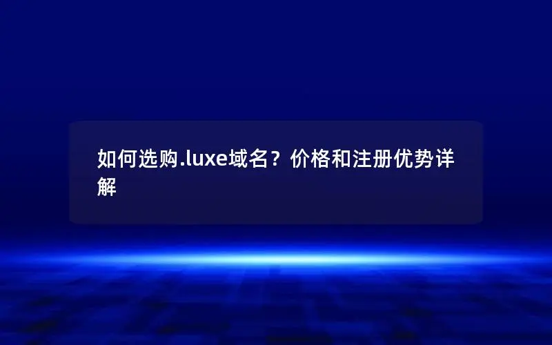 如何选购.luxe域名?价格和注册优势详解 如何选购.luxe域名?价格和注册优势详解
