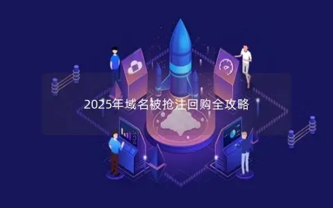 2025年域名被抢注回购全攻略 2025年域名被抢注回购全攻略