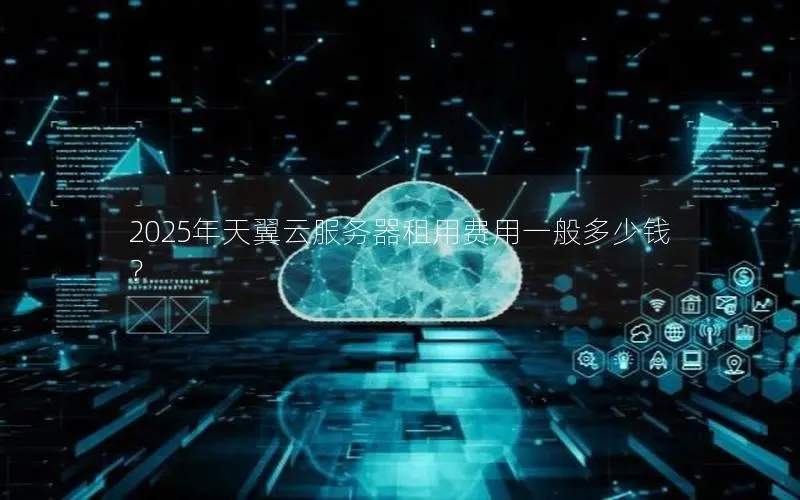 2025年天翼云服务器租用费用一般多少钱？