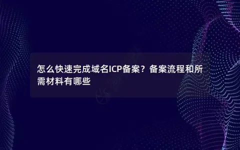 怎么快速完成域名ICP备案？备案流程和所需材料有哪些