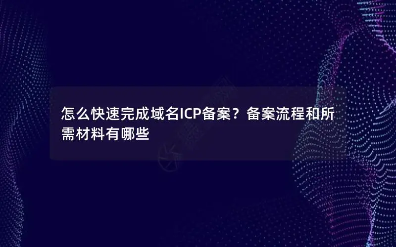 怎么快速完成域名ICP备案?备案流程和所需材料有哪些 怎么快速完成域名ICP备案?备案流程和所需材料有哪些