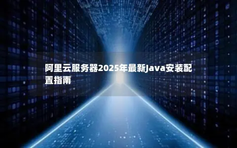 阿里云服务器2025年最新Java安装配置指南