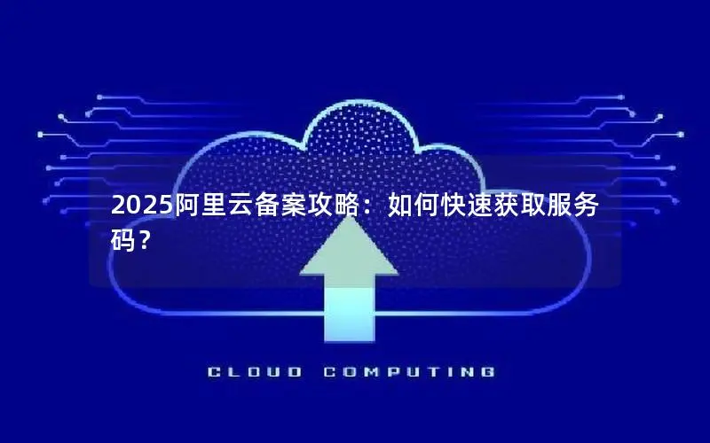 2025阿里云备案攻略:如何快速获取服务码? 2025阿里云备案攻略:如何快速获取服务码?