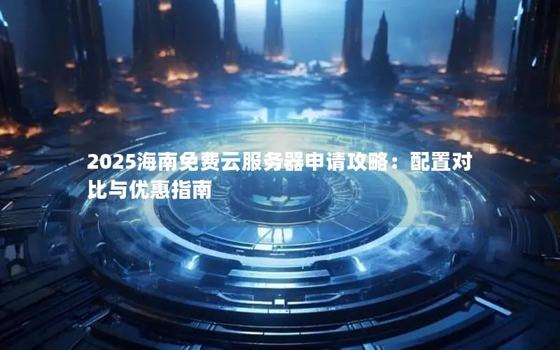 2025海南免费云服务器申请攻略:配置对比与优惠指南 2025海南免费云服务器申请攻略:配置对比与优惠指南